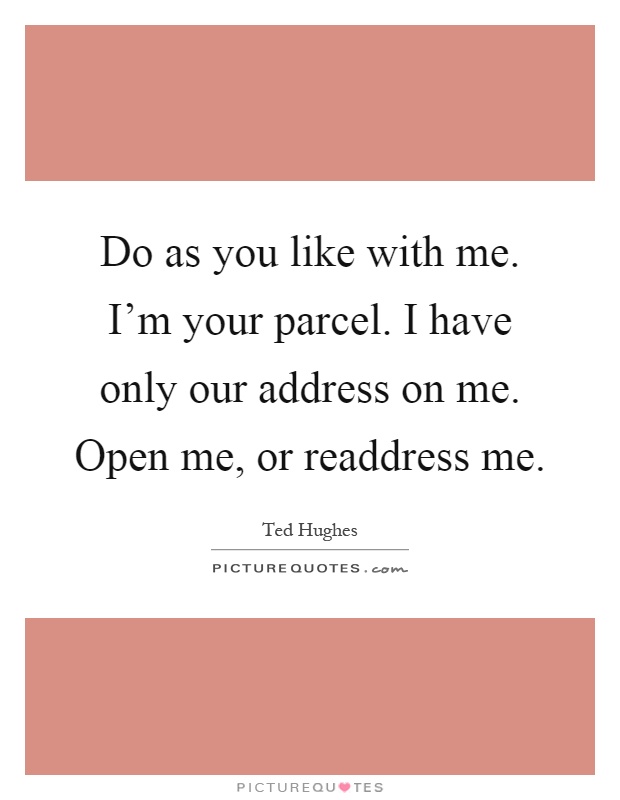 Do as you like with me. I'm your parcel. I have only our address on me. Open me, or readdress me Picture Quote #1