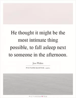 He thought it might be the most intimate thing possible, to fall asleep next to someone in the afternoon Picture Quote #1