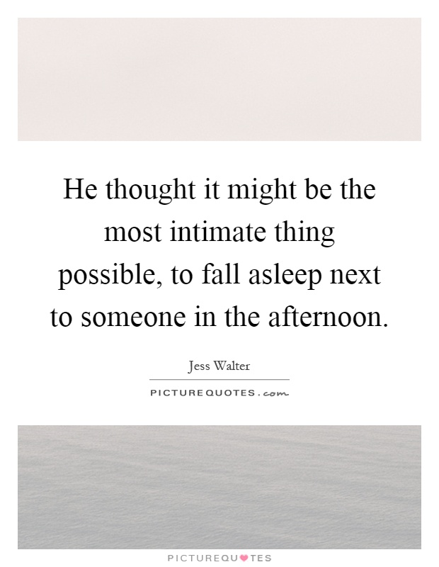 He thought it might be the most intimate thing possible, to fall asleep next to someone in the afternoon Picture Quote #1