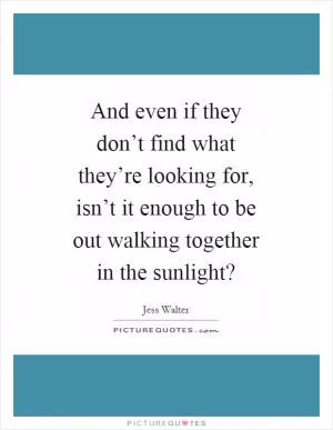 And even if they don’t find what they’re looking for, isn’t it enough to be out walking together in the sunlight? Picture Quote #1