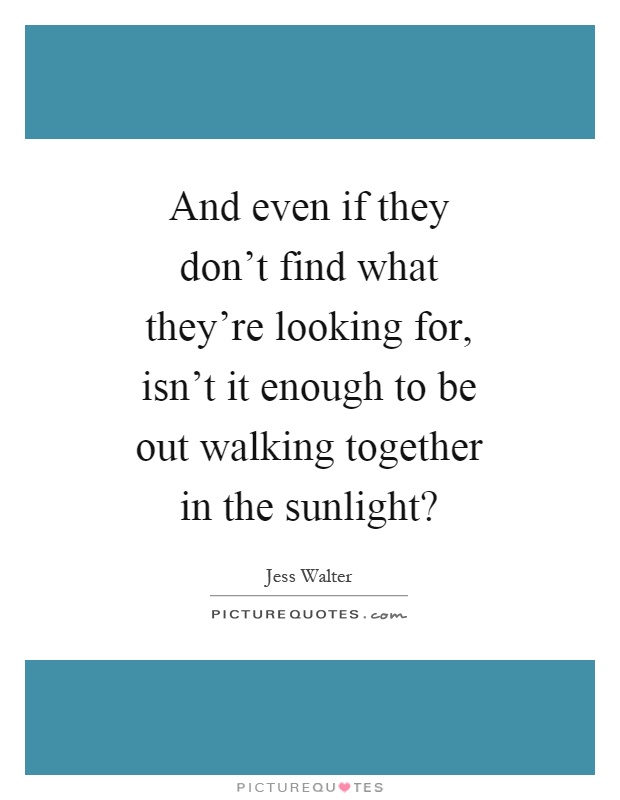 And even if they don't find what they're looking for, isn't it enough to be out walking together in the sunlight? Picture Quote #1