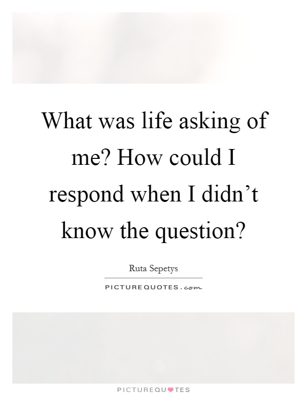 What was life asking of me? How could I respond when I didn't know the question? Picture Quote #1