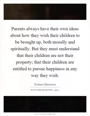 Parents always have their own ideas about how they wish their children to be brought up, both morally and spiritually. But they must understand that their children are not their property; that their children are entitled to pursue happiness in any way they wish Picture Quote #1