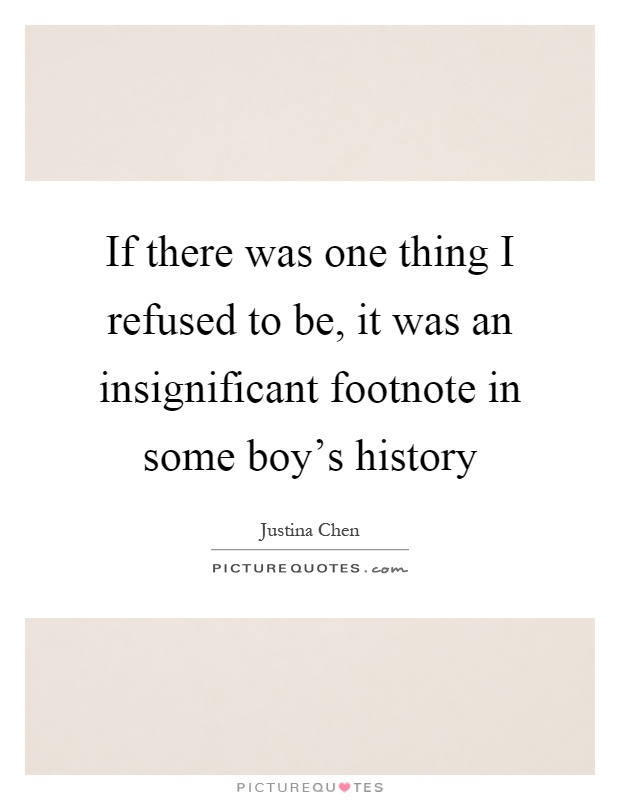 If there was one thing I refused to be, it was an insignificant footnote in some boy's history Picture Quote #1