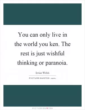 You can only live in the world you ken. The rest is just wishful thinking or paranoia Picture Quote #1