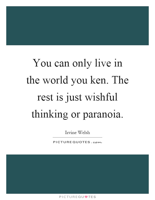 You can only live in the world you ken. The rest is just wishful thinking or paranoia Picture Quote #1