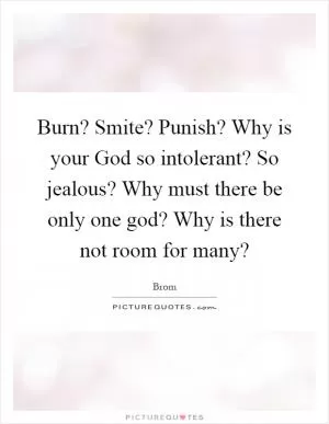 Burn? Smite? Punish? Why is your God so intolerant? So jealous? Why must there be only one god? Why is there not room for many? Picture Quote #1