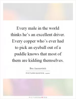 Every male in the world thinks he’s an excellent driver. Every copper who’s ever had to pick an eyeball out of a puddle knows that most of them are kidding themselves Picture Quote #1