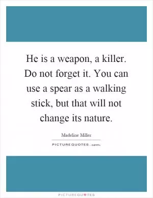 He is a weapon, a killer. Do not forget it. You can use a spear as a walking stick, but that will not change its nature Picture Quote #1
