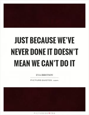 Just because we’ve never done it doesn’t mean we can’t do it Picture Quote #1
