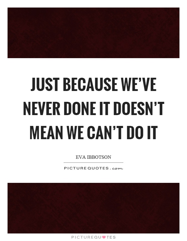Just because we've never done it doesn't mean we can't do it Picture Quote #1