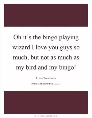 Oh it’s the bingo playing wizard I love you guys so much, but not as much as my bird and my bingo! Picture Quote #1