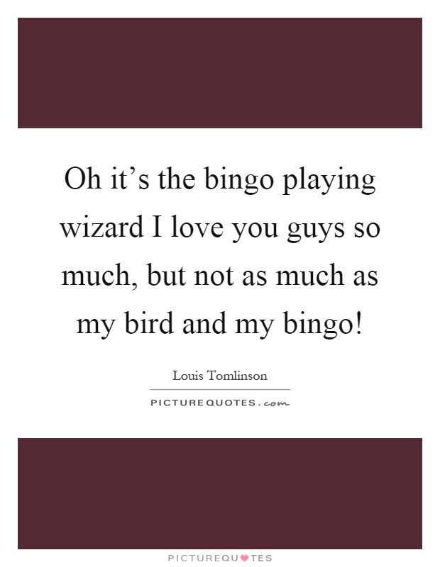 Oh it's the bingo playing wizard I love you guys so much, but not as much as my bird and my bingo! Picture Quote #1