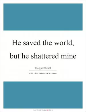 He saved the world, but he shattered mine Picture Quote #1