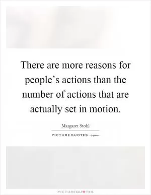 There are more reasons for people’s actions than the number of actions that are actually set in motion Picture Quote #1