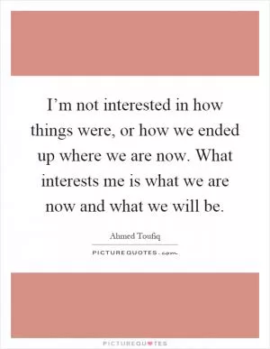 I’m not interested in how things were, or how we ended up where we are now. What interests me is what we are now and what we will be Picture Quote #1