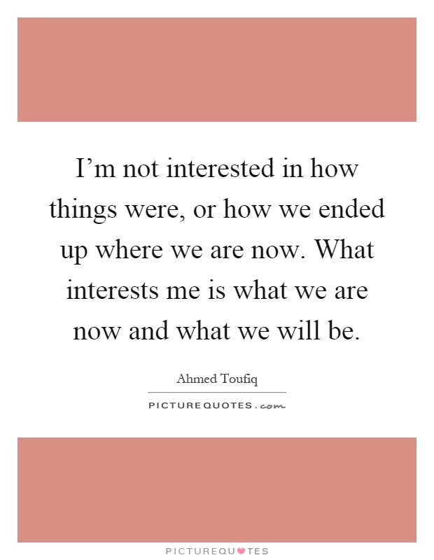 I'm not interested in how things were, or how we ended up where we are now. What interests me is what we are now and what we will be Picture Quote #1