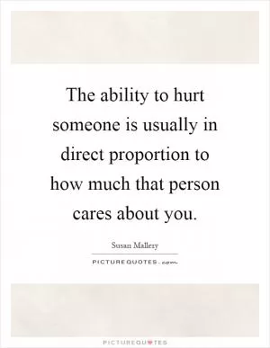 The ability to hurt someone is usually in direct proportion to how much that person cares about you Picture Quote #1