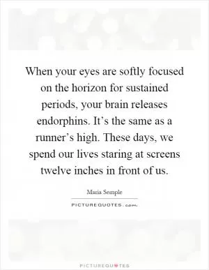 When your eyes are softly focused on the horizon for sustained periods, your brain releases endorphins. It’s the same as a runner’s high. These days, we spend our lives staring at screens twelve inches in front of us Picture Quote #1