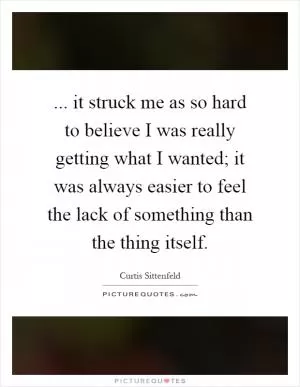 ... it struck me as so hard to believe I was really getting what I wanted; it was always easier to feel the lack of something than the thing itself Picture Quote #1