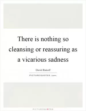 There is nothing so cleansing or reassuring as a vicarious sadness Picture Quote #1