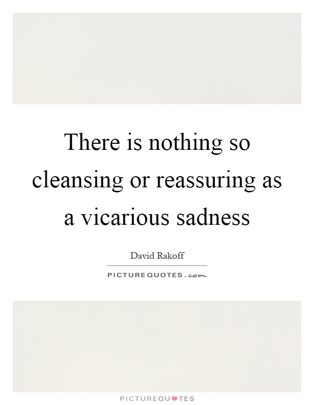There is nothing so cleansing or reassuring as a vicarious sadness Picture Quote #1