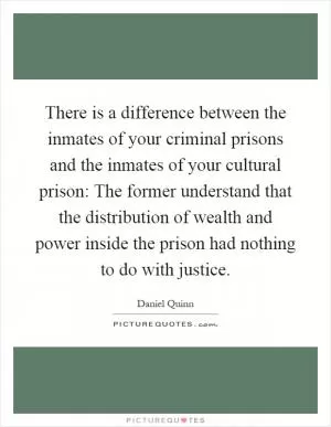 There is a difference between the inmates of your criminal prisons and the inmates of your cultural prison: The former understand that the distribution of wealth and power inside the prison had nothing to do with justice Picture Quote #1