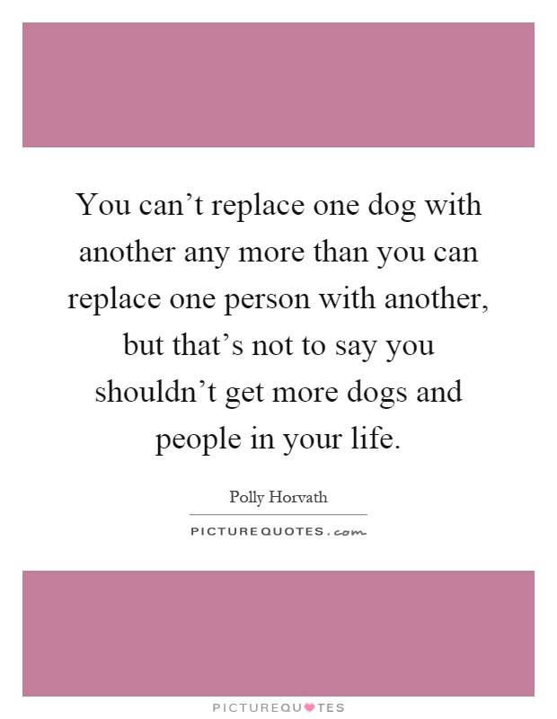 You can't replace one dog with another any more than you can replace one person with another, but that's not to say you shouldn't get more dogs and people in your life Picture Quote #1