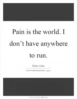 Pain is the world. I don’t have anywhere to run Picture Quote #1