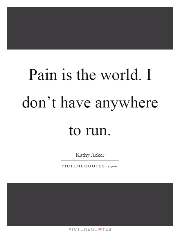 Pain is the world. I don't have anywhere to run Picture Quote #1