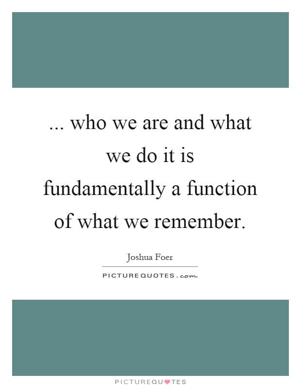 ... who we are and what we do it is fundamentally a function of what we remember Picture Quote #1