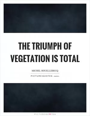 The triumph of vegetation is total Picture Quote #1