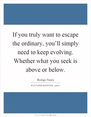 If you truly want to escape the ordinary, you’ll simply need to keep evolving. Whether what you seek is above or below Picture Quote #1