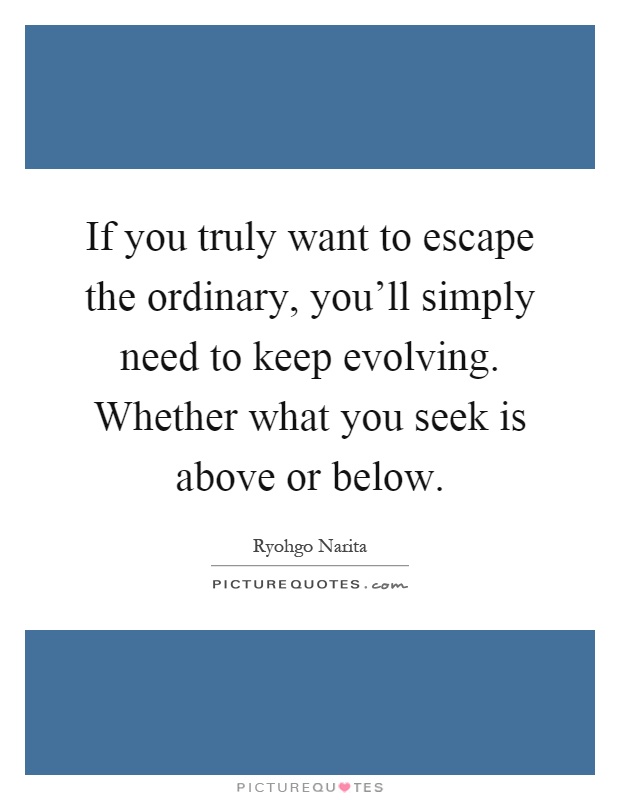 If you truly want to escape the ordinary, you'll simply need to keep evolving. Whether what you seek is above or below Picture Quote #1
