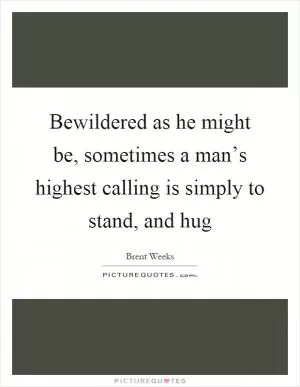 Bewildered as he might be, sometimes a man’s highest calling is simply to stand, and hug Picture Quote #1