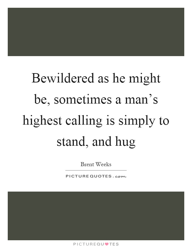 Bewildered as he might be, sometimes a man's highest calling is simply to stand, and hug Picture Quote #1
