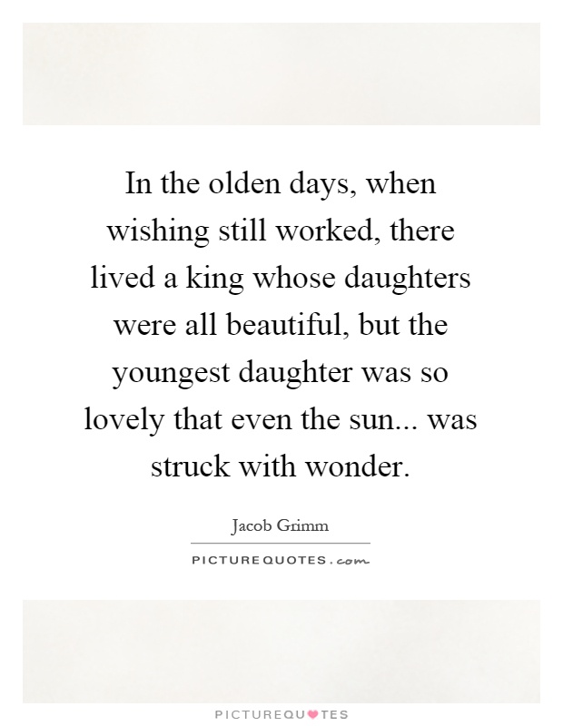 In the olden days, when wishing still worked, there lived a king whose daughters were all beautiful, but the youngest daughter was so lovely that even the sun... was struck with wonder Picture Quote #1