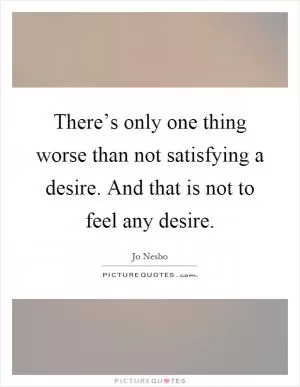 There’s only one thing worse than not satisfying a desire. And that is not to feel any desire Picture Quote #1