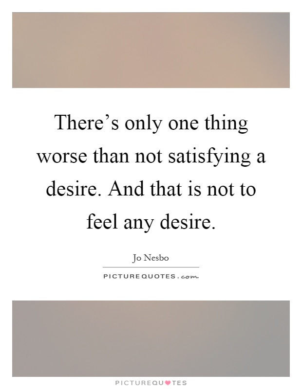 There's only one thing worse than not satisfying a desire. And that is not to feel any desire Picture Quote #1