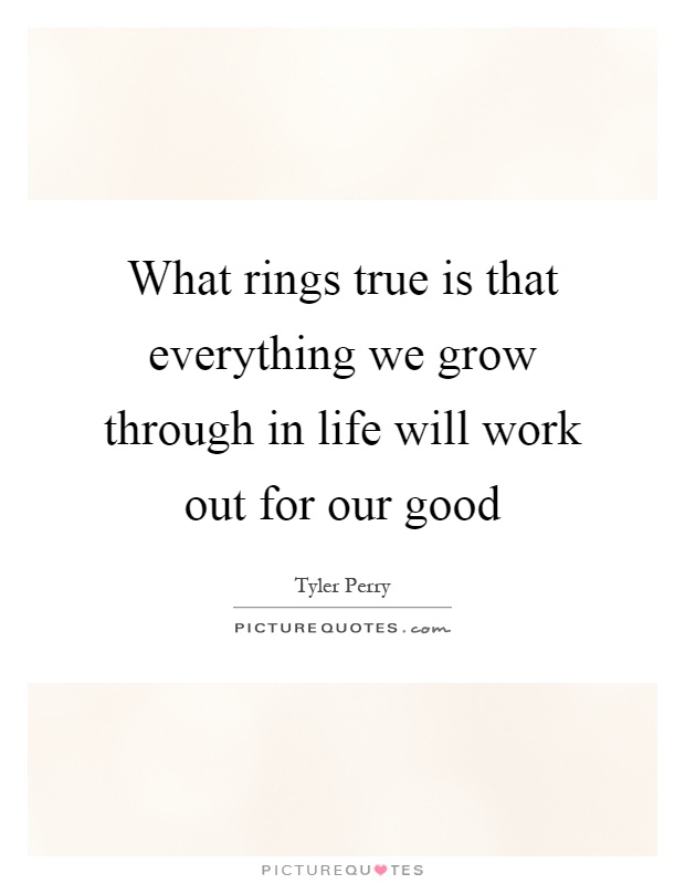 What rings true is that everything we grow through in life will work out for our good Picture Quote #1