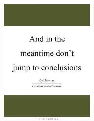And in the meantime don’t jump to conclusions Picture Quote #1