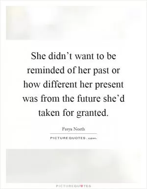 She didn’t want to be reminded of her past or how different her present was from the future she’d taken for granted Picture Quote #1