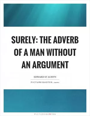 Surely: the adverb of a man without an argument Picture Quote #1