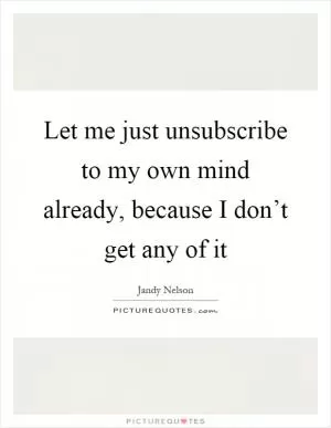 Let me just unsubscribe to my own mind already, because I don’t get any of it Picture Quote #1