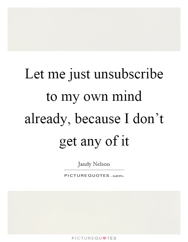 Let me just unsubscribe to my own mind already, because I don't get any of it Picture Quote #1