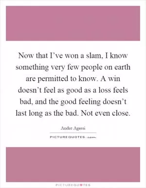Now that I’ve won a slam, I know something very few people on earth are permitted to know. A win doesn’t feel as good as a loss feels bad, and the good feeling doesn’t last long as the bad. Not even close Picture Quote #1
