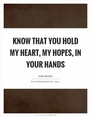 Know that you hold my heart, my hopes, in your hands Picture Quote #1