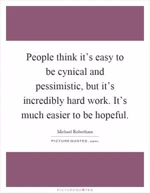 People think it’s easy to be cynical and pessimistic, but it’s incredibly hard work. It’s much easier to be hopeful Picture Quote #1