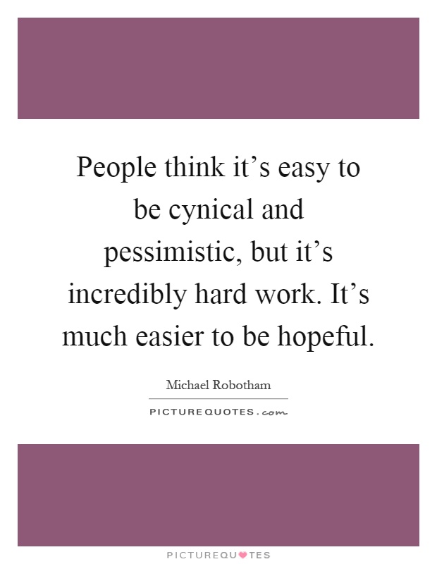 People think it's easy to be cynical and pessimistic, but it's incredibly hard work. It's much easier to be hopeful Picture Quote #1