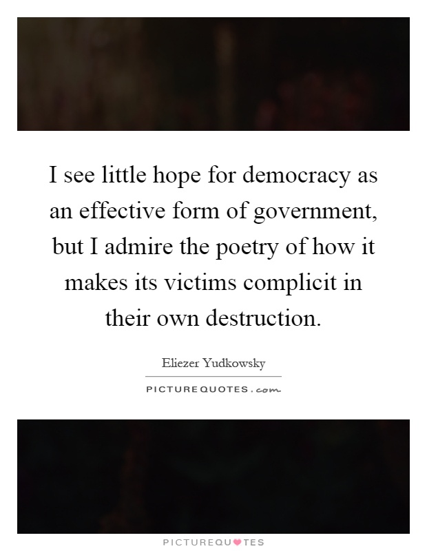 I see little hope for democracy as an effective form of government, but I admire the poetry of how it makes its victims complicit in their own destruction Picture Quote #1